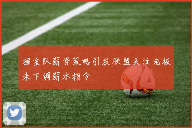 掘金队薪资策略引发联盟关注老板未下调薪水指令