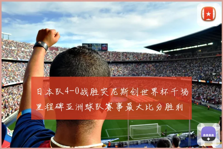 日本队4-0战胜突尼斯创世界杯千场里程碑亚洲球队赛事最大比分胜利