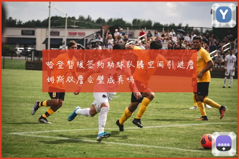 哈登暂缓签约助球队腾空间引进詹姆斯双詹合璧成真吗