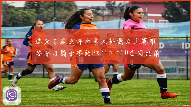 选秀专家点评加拿大韩裔后卫赛维安李与骑士签约Exhibit10合同的前景分析