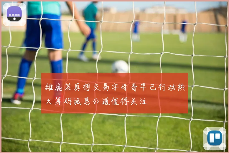 雄鹿若真想交易字母哥早已行动热火筹码诚恳公道值得关注