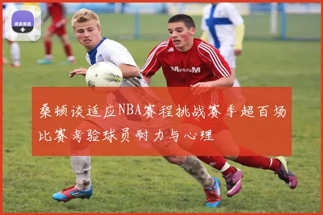 桑顿谈适应NBA赛程挑战赛季超百场比赛考验球员耐力与心理