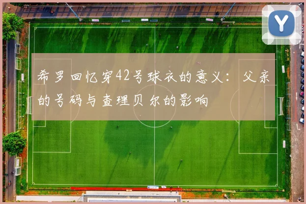 希罗回忆穿42号球衣的意义：父亲的号码与查理贝尔的影响