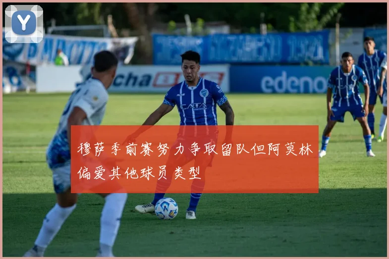 穆萨季前赛努力争取留队但阿莫林偏爱其他球员类型