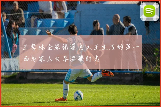 王哲林全家福曝光大王生活的另一面与家人共享温馨时光