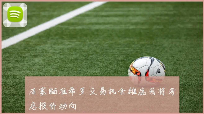 活塞瞄准希罗交易机会雄鹿或将考虑报价动向