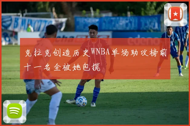 克拉克创造历史WNBA单场助攻榜前十一名全被她包揽