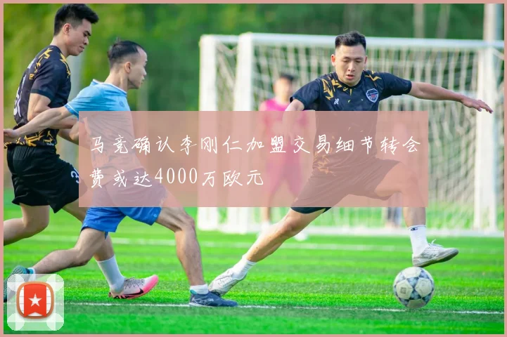马竞确认李刚仁加盟交易细节转会费或达4000万欧元