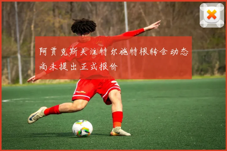 阿贾克斯关注特尔施特根转会动态尚未提出正式报价