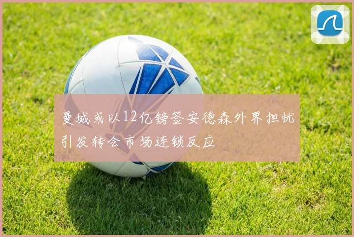 曼城或以12亿镑签安德森外界担忧引发转会市场连锁反应