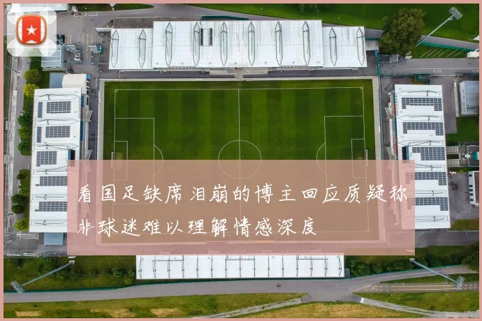 看国足缺席泪崩的博主回应质疑称非球迷难以理解情感深度