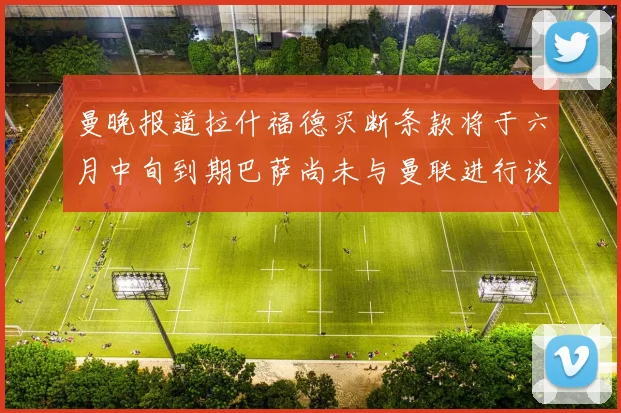曼晚报道拉什福德买断条款将于六月中旬到期巴萨尚未与曼联进行谈判